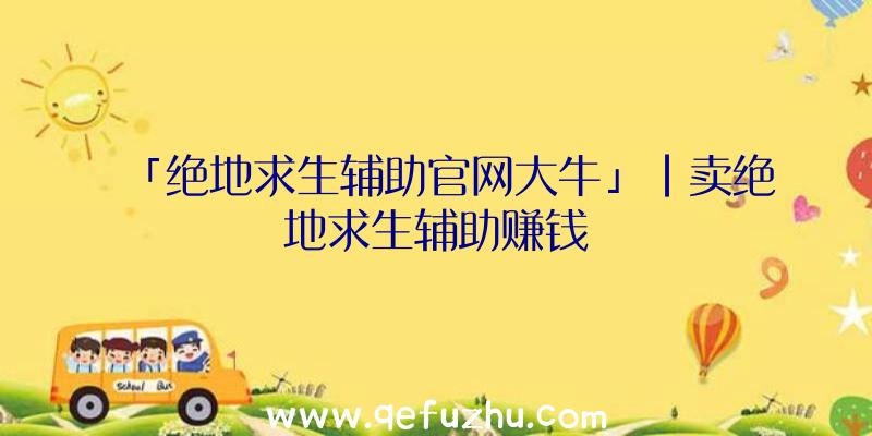 「绝地求生辅助官网大牛」|卖绝地求生辅助赚钱